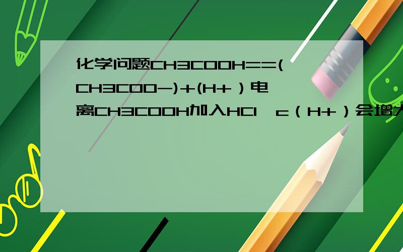 化学问题CH3COOH==(CH3COO-)+(H+）电离CH3COOH加入HCl,c（H+）会增大,为什么c（CH3COO-）会减小