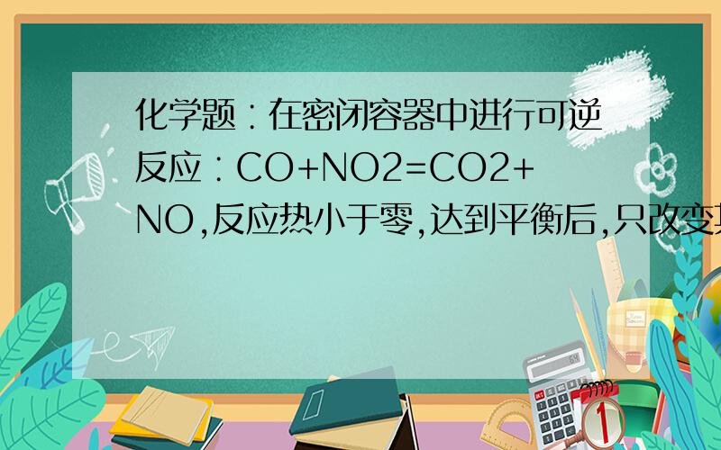 化学题∶在密闭容器中进行可逆反应∶CO+NO2=CO2+NO,反应热小于零,达到平衡后,只改变其中一个条件,对平衡的影响是∶增大容器体积,平衡（ ）,反应混合物颜色（ ）