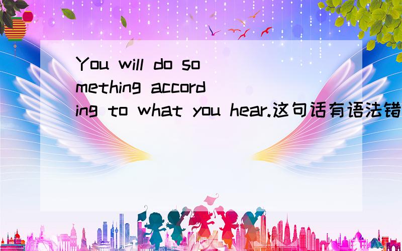 You will do something according to what you hear.这句话有语法错误吗?为什么不用what you will hear?