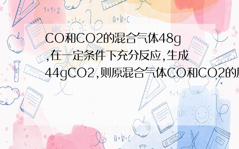 CO和CO2的混合气体48g,在一定条件下充分反应,生成44gCO2,则原混合气体CO和CO2的质量比是?