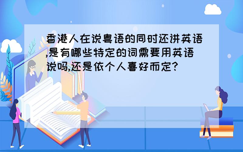 香港人在说粤语的同时还讲英语,是有哪些特定的词需要用英语说吗,还是依个人喜好而定?