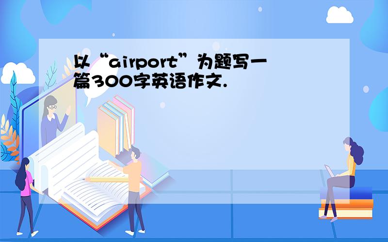 以“airport”为题写一篇300字英语作文.