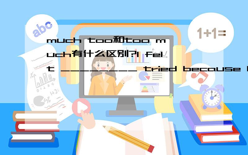 much too和too much有什么区别?I felt ________ tried because I had ________ homework.A．too much; much too B．very much; too muchC．too much; very much D．much too; too much这一题中为什么要选D