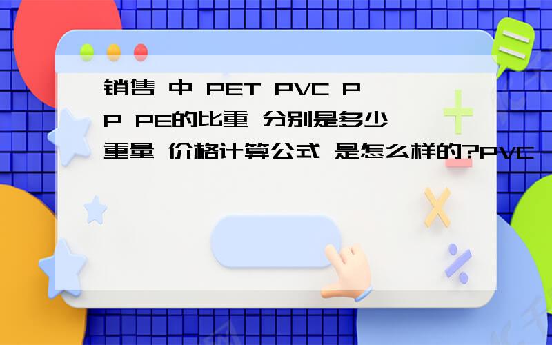 销售 中 PET PVC PP PE的比重 分别是多少 重量 价格计算公式 是怎么样的?PVC    保护膜的 计算公式又是怎么样的呢