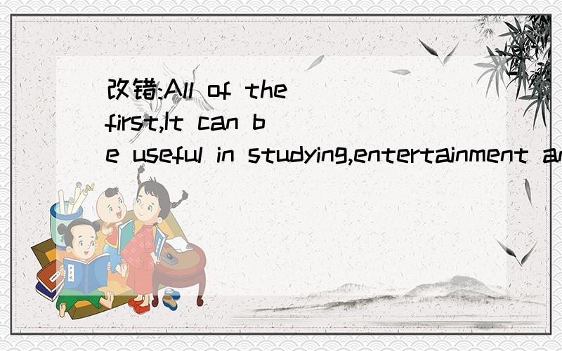 改错:All of the first,It can be useful in studying,entertainment and make friends.