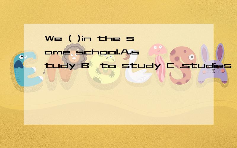 We ( )in the same school.A.study B,to study C .studies