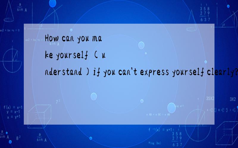 How can you make yourself (understand)if you can't express yourself clearly?