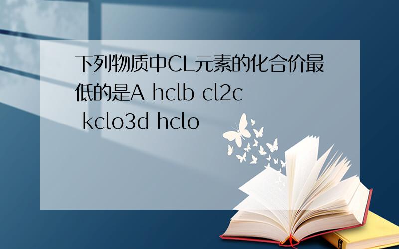 下列物质中CL元素的化合价最低的是A hclb cl2c kclo3d hclo