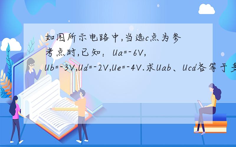如图所示电路中,当选c点为参考点时,已知：Ua=-6V,Ub=-3V,Ud=-2V,Ue=-4V.求Uab、Ucd各等于多少?我做出答案是：Uab=Ua-Ub=-6 -( -3) =-3VUcd=Uc-Ud=0-（-2）=2V 为什么很多答案是Uab=Ub-Ua=[-3V-(-6V)]=3VUcd=Uc-Ud=0-(-2V)=2V