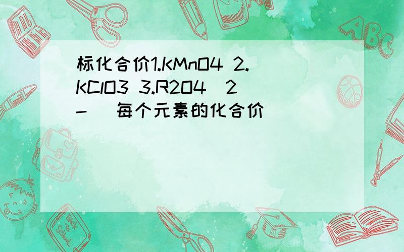 标化合价1.KMnO4 2.KClO3 3.R2O4(2-) 每个元素的化合价