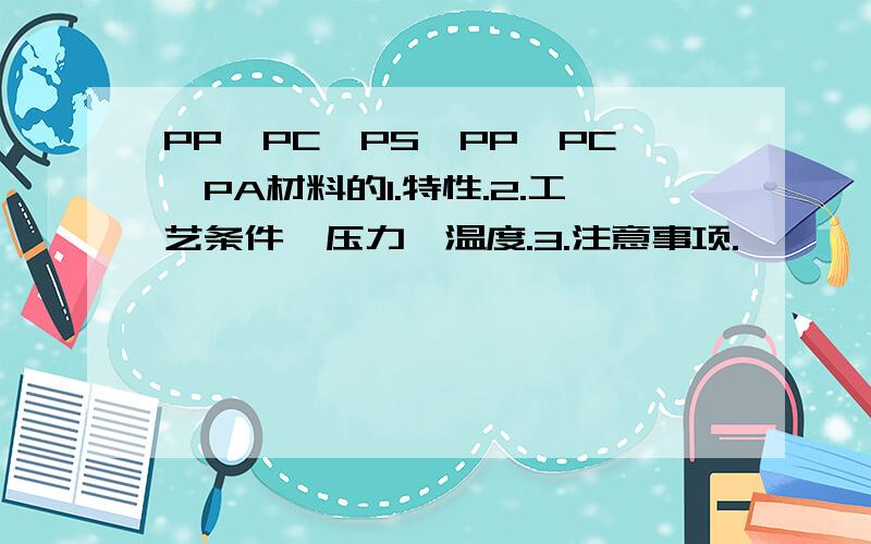 PP,PC,PS,PP,PC,PA材料的1.特性.2.工艺条件,压力,温度.3.注意事项.