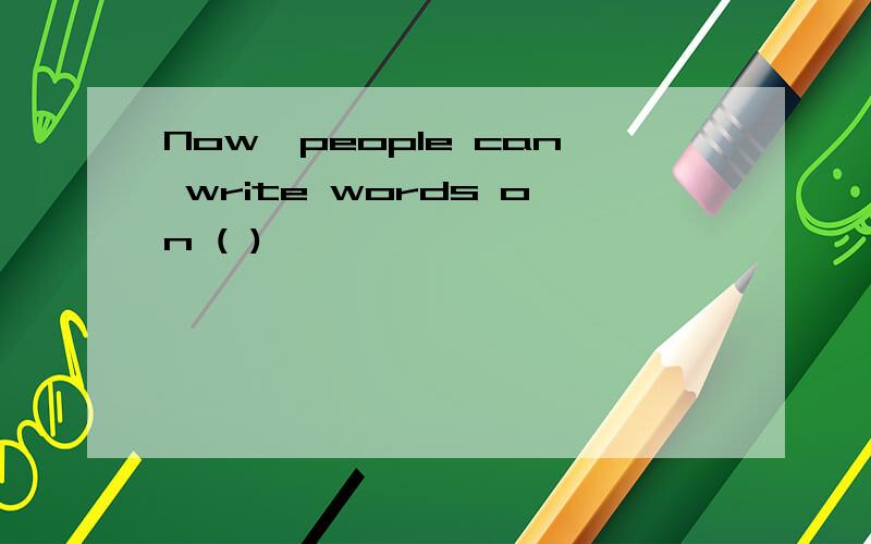 Now,people can write words on ( )