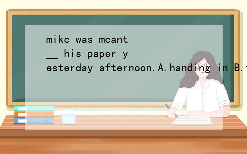 mike was meant__ his paper yesterday afternoon.A.handing in B.to hand in C.hand in D.being hand in速度,求答案,写明原因哈