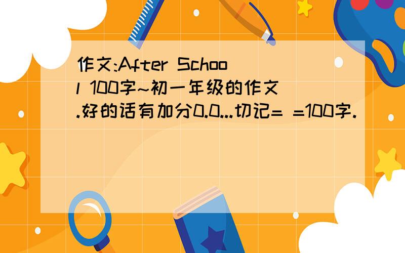 作文:After School 100字~初一年级的作文.好的话有加分0.0...切记= =100字.