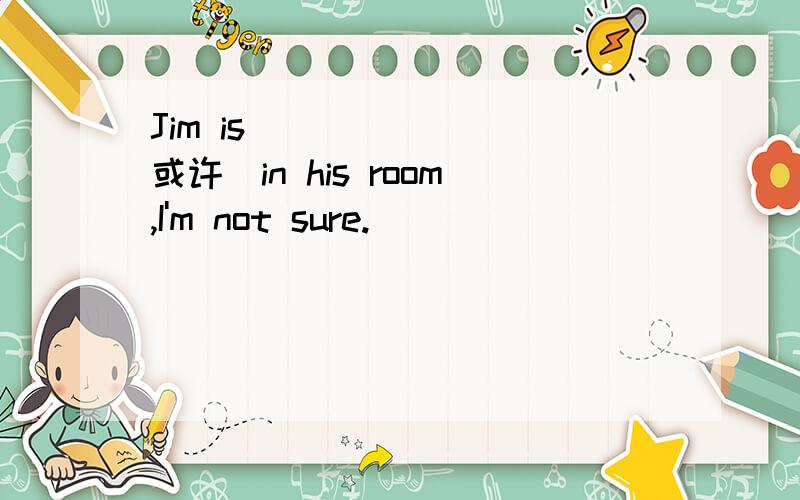 Jim is ______(或许）in his room,I'm not sure.