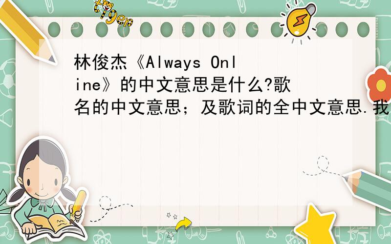 林俊杰《Always Online》的中文意思是什么?歌名的中文意思；及歌词的全中文意思.我知道百度里有许多高手的啊.