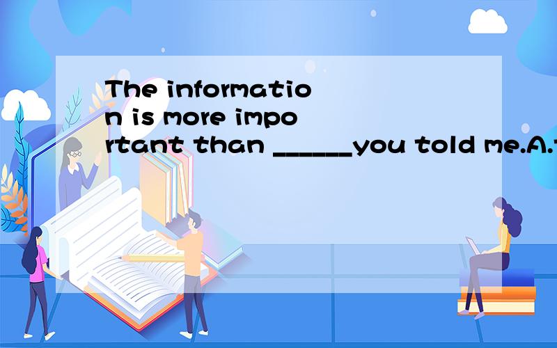 The information is more important than ______you told me.A.that one B.that C.it