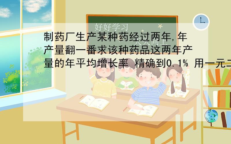 制药厂生产某种药经过两年,年产量翻一番求该种药品这两年产量的年平均增长率 精确到0.1% 用一元二次方程不要只是答案,要有讲解