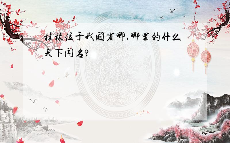 桂林位于我国省哪,哪里的什么天下闻名?