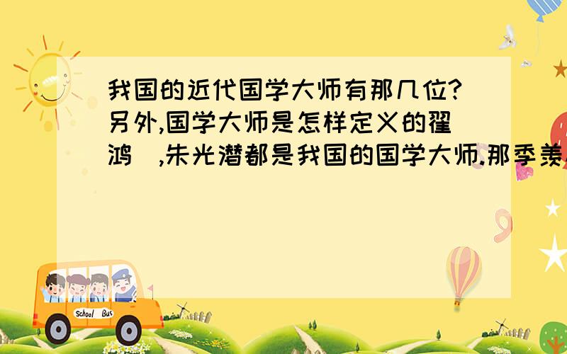 我国的近代国学大师有那几位?另外,国学大师是怎样定义的翟鸿燊,朱光潜都是我国的国学大师.那季羡林也算我们的国学大师吗