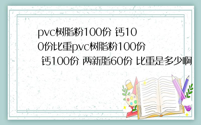 pvc树脂粉100份 钙100份比重pvc树脂粉100份 钙100份 两新脂60份 比重是多少啊