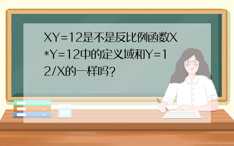 XY=12是不是反比例函数X*Y=12中的定义域和Y=12/X的一样吗？