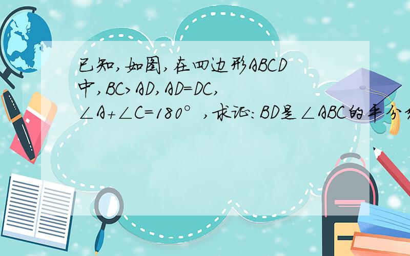 已知,如图,在四边形ABCD中,BC>AD,AD=DC,∠A+∠C=180°,求证：BD是∠ABC的平分线.