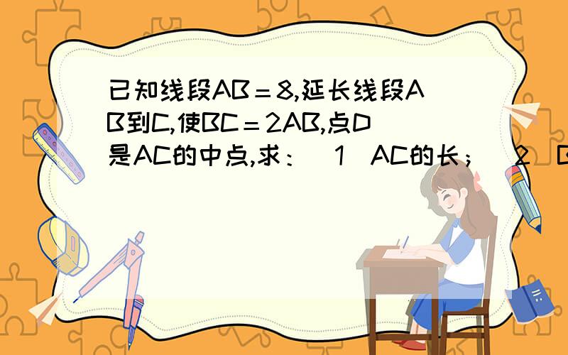 已知线段AB＝8,延长线段AB到C,使BC＝2AB,点D是AC的中点,求：(1)AC的长；(2)BD的长.