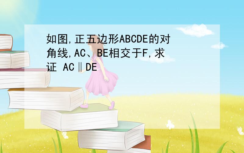 如图,正五边形ABCDE的对角线,AC、BE相交于F,求证 AC‖DE
