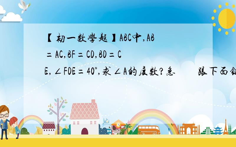 【初一数学题】ABC中,AB=AC,BF=CD,BD=CE,∠FDE=40°,求∠A的度数?急        跟下面链接的图一样 但是问题不一样    谢了哦  速度点            http://zhidao.baidu.com/question/189657933.html急        跟下面链接的图