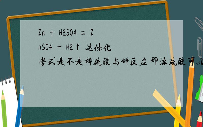 Zn + H2SO4 = ZnSO4 + H2↑ 这条化学式是不是稀硫酸与锌反应 那浓硫酸可以和锌反应吗 可以请写出化学式
