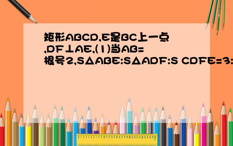 矩形ABCD,E是BC上一点,DF⊥AE,(1)当AB=根号2,S△ABE:S△ADF:S CDFE=3:4:5,求AD（3）在（2）的条件下,若△CDF是等腰三角形,求BE的值