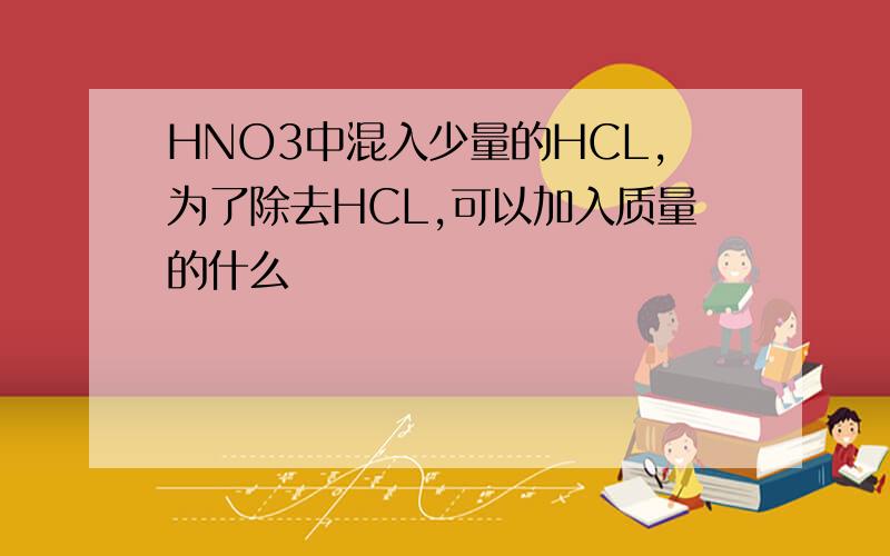 HNO3中混入少量的HCL,为了除去HCL,可以加入质量的什么