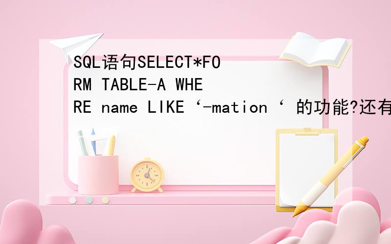 SQL语句SELECT*FORM TABLE-A WHERE name LIKE‘-mation‘ 的功能?还有SELECT*FORM TABLE-A WHERE name LIKE‘%mation‘ 的功能.