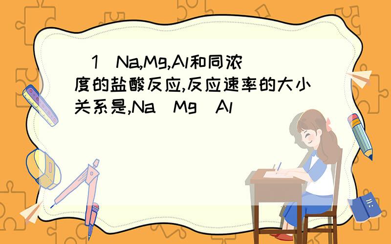 （1）Na,Mg,Al和同浓度的盐酸反应,反应速率的大小关系是,Na_Mg_Al