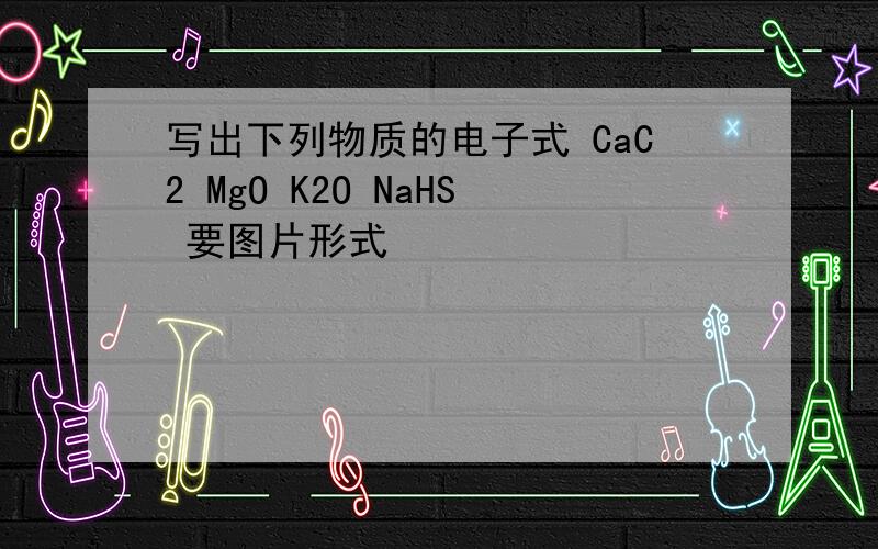 写出下列物质的电子式 CaC2 MgO K2O NaHS 要图片形式