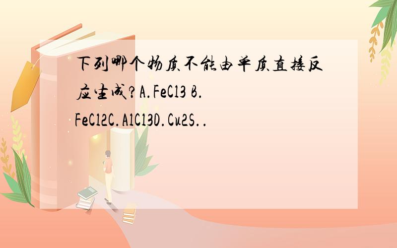 下列哪个物质不能由单质直接反应生成?A.FeCl3 B.FeCl2C.AlCl3D.Cu2S..