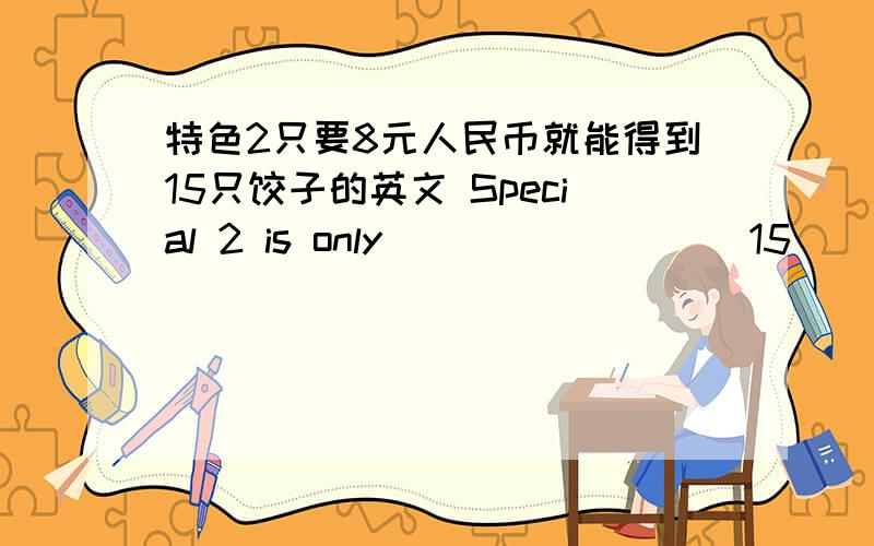 特色2只要8元人民币就能得到15只饺子的英文 Special 2 is only ( ) ( ) ( )15 ( ).