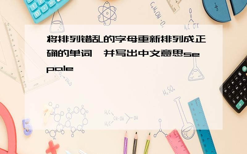 将排列错乱的字母重新排列成正确的单词,并写出中文意思sepale