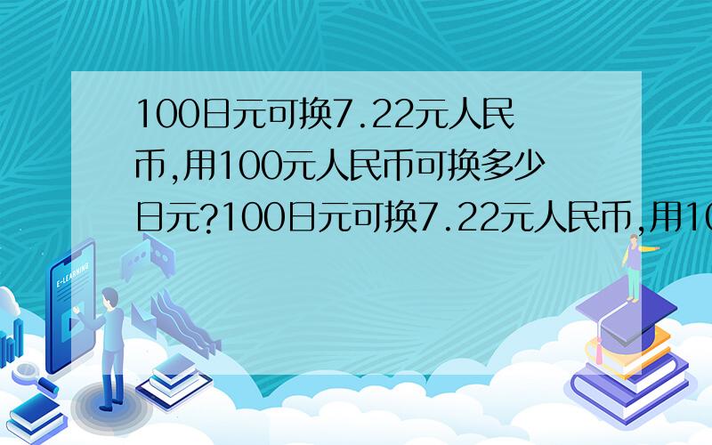 100日元可换7.22元人民币,用100元人民币可换多少日元?100日元可换7.22元人民币,用100元人民币可换多少日元?(得保留整数） 小学水平不要太难的算术 要算术说明