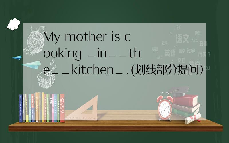 My mother is cooking _in__the__kitchen_.(划线部分提问）
