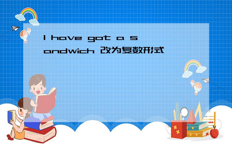 I have got a sandwich 改为复数形式