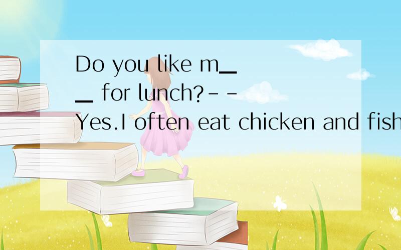 Do you like m▁▁ for lunch?--Yes.I often eat chicken and fish.