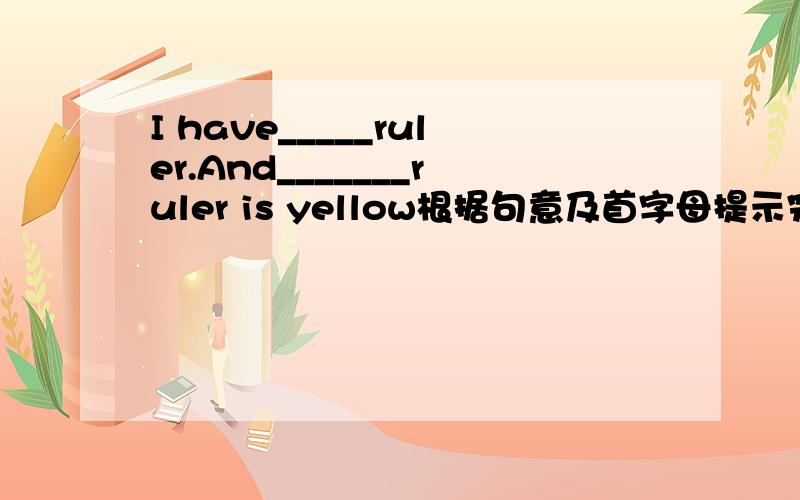 I have_____ruler.And_______ruler is yellow根据句意及首字母提示完成下列单词