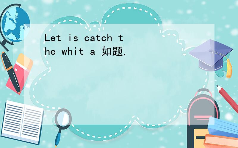 Let is catch the whit a 如题.