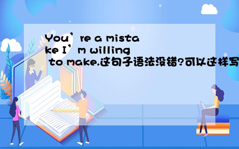 You’re a mistake I’m willing to make.这句子语法没错?可以这样写?请分析一下语法结构,I’m willing to make 做什么成分?