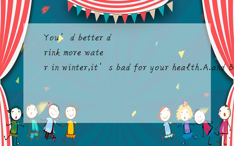 You’d better drink more water in winter,it’s bad for your health.A.and B.but C.so D.or 我也选的D，但不对！此题是2014海淀初三期末29题。