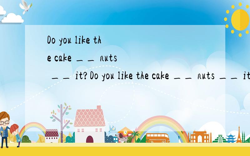 Do you like the cake __ nuts __ it?Do you like the cake __ nuts __ it?     A. with; in                  B. have; in     C. has; on                   D. with ; of