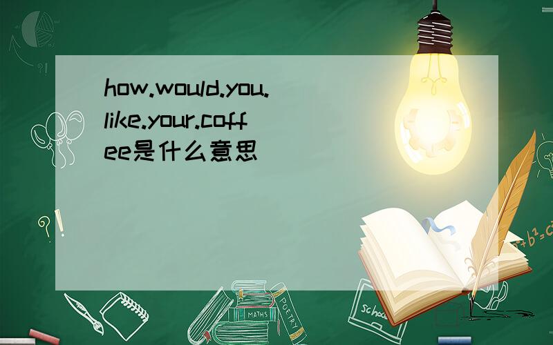 how.would.you.like.your.coffee是什么意思