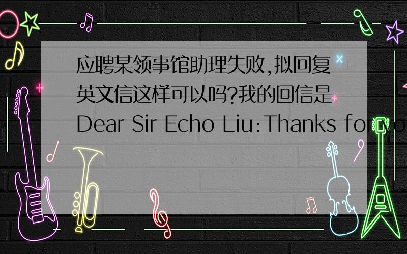 应聘某领事馆助理失败,拟回复英文信这样可以吗?我的回信是Dear Sir Echo Liu:Thanks for your mail to me.I feel regret.I hope I can win the chance for the interview next time.Sincerely,****